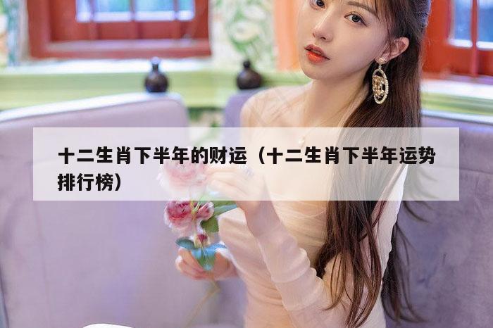 十二生肖下半年的财运（十二生肖下半年运势排行榜）