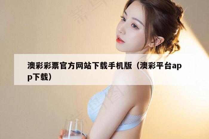 澳彩彩票官方网站下载手机版（澳彩平台app下载）